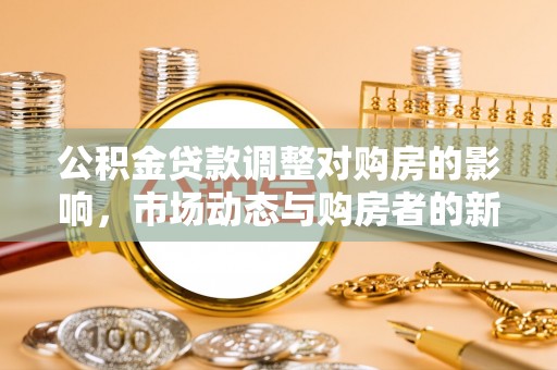 闽清公积金贷款调整对购房的影响，市场动态与购房者的新选择