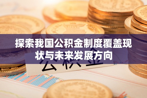 闽清探索我国公积金制度覆盖现状与未来发展方向