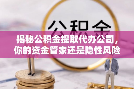 闽清揭秘公积金提取代办公司，你的资金管家还是隐性风险？
