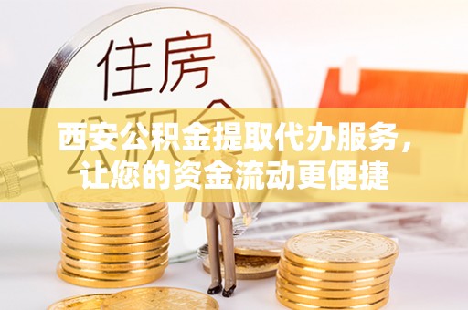 闽清西安公积金提取代办服务，让您的资金流动更便捷
