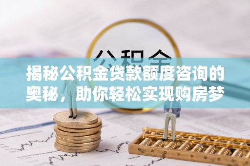 闽清揭秘公积金贷款额度咨询的奥秘，助你轻松实现购房梦想