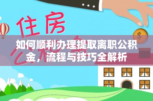 闽清如何顺利办理提取离职公积金，流程与技巧全解析