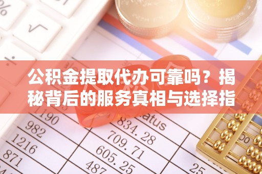 闽清公积金提取代办可靠吗？揭秘背后的服务真相与选择指南