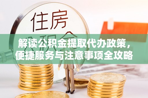 闽清解读公积金提取代办政策，便捷服务与注意事项全攻略