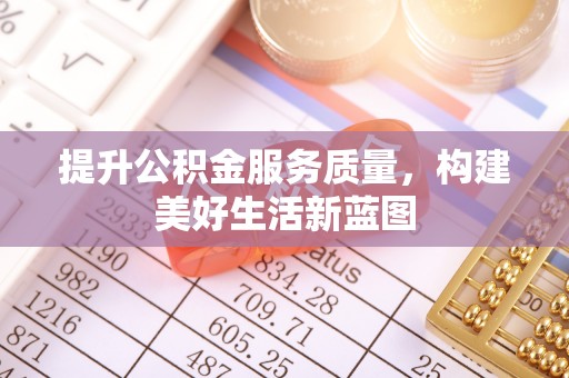 闽清提升公积金服务质量，构建美好生活新蓝图