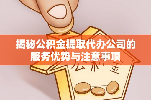 闽清揭秘公积金提取代办公司的服务优势与注意事项