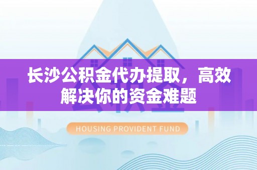 闽清长沙公积金代办提取，高效解决你的资金难题