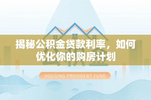 闽清揭秘公积金贷款利率，如何优化你的购房计划