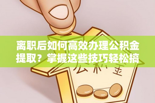 闽清离职后如何高效办理公积金提取？掌握这些技巧轻松搞定