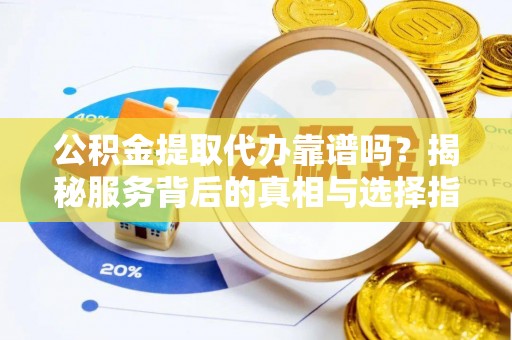 闽清公积金提取代办靠谱吗？揭秘服务背后的真相与选择指南