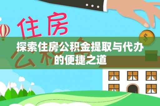 闽清探索住房公积金提取与代办的便捷之道