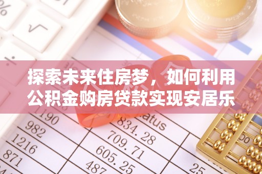 闽清探索未来住房梦，如何利用公积金购房贷款实现安居乐业