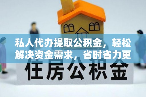 闽清私人代办提取公积金，轻松解决资金需求，省时省力更高效