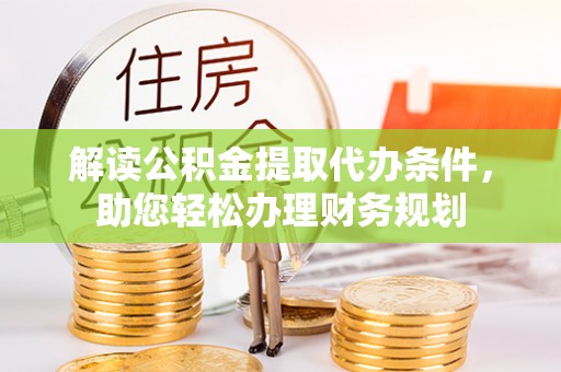 闽清解读公积金提取代办条件，助您轻松办理财务规划