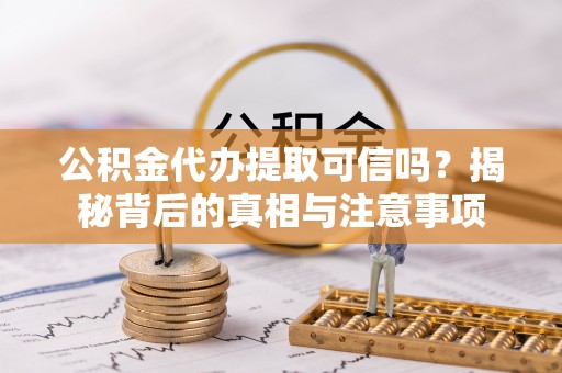 闽清公积金代办提取可信吗？揭秘背后的真相与注意事项