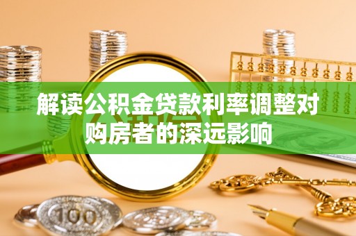 闽清解读公积金贷款利率调整对购房者的深远影响