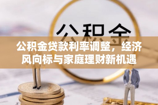 闽清公积金贷款利率调整，经济风向标与家庭理财新机遇