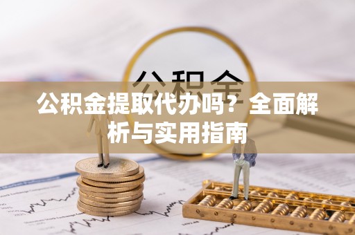 闽清公积金提取代办吗？全面解析与实用指南
