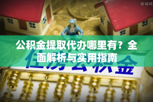 闽清公积金提取代办哪里有？全面解析与实用指南