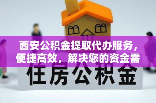 闽清西安公积金提取代办服务，便捷高效，解决您的资金需求