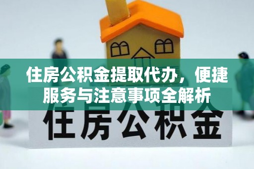 闽清住房公积金提取代办，便捷服务与注意事项全解析