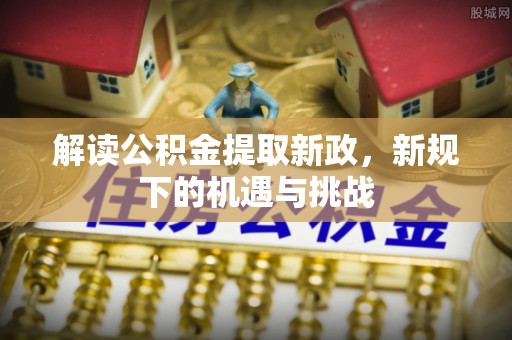 闽清解读公积金提取新政，新规下的机遇与挑战