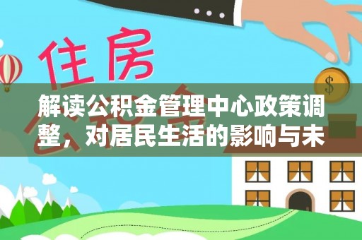 闽清解读公积金管理中心政策调整，对居民生活的影响与未来展望