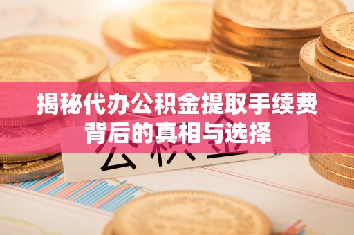 闽清揭秘代办公积金提取手续费背后的真相与选择
