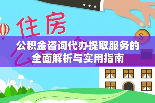 闽清公积金咨询代办提取服务的全面解析与实用指南