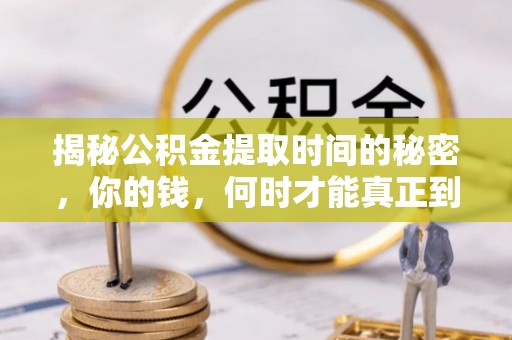 闽清揭秘公积金提取时间的秘密，你的钱，何时才能真正到手？