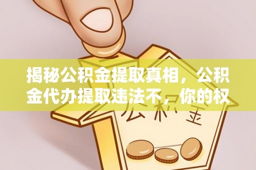 闽清揭秘公积金提取真相，公积金代办提取违法不，你的权益如何保障？