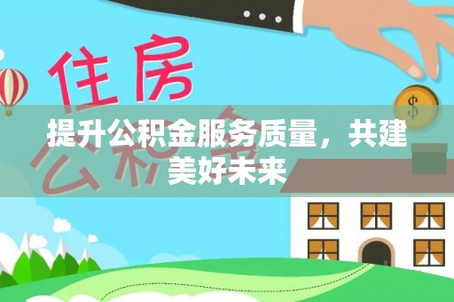 闽清提升公积金服务质量，共建美好未来
