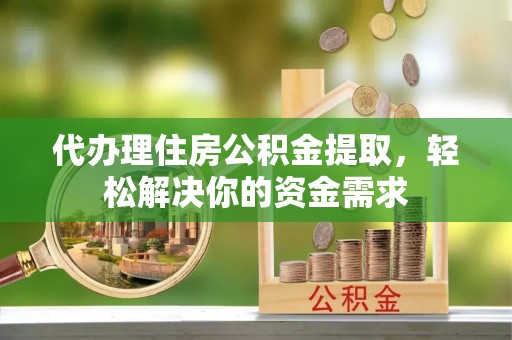 闽清代办理住房公积金提取，轻松解决你的资金需求