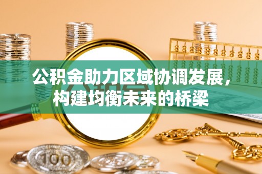 闽清公积金助力区域协调发展，构建均衡未来的桥梁