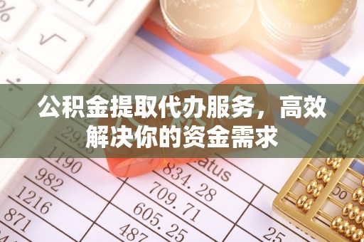 闽清公积金提取代办服务，高效解决你的资金需求