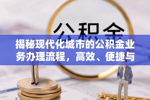 闽清揭秘现代化城市的公积金业务办理流程，高效、便捷与未来趋势