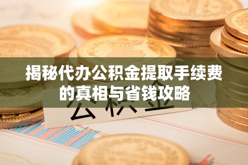 闽清揭秘代办公积金提取手续费的真相与省钱攻略