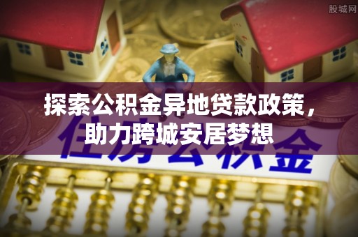闽清探索公积金异地贷款政策，助力跨城安居梦想