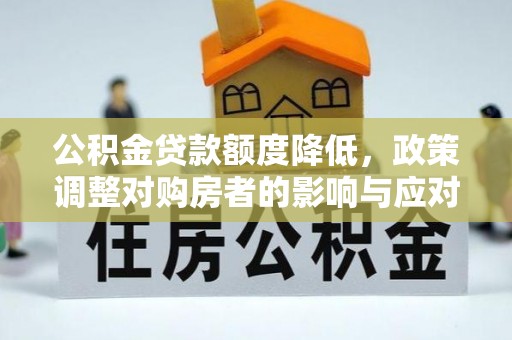 闽清公积金贷款额度降低，政策调整对购房者的影响与应对策略