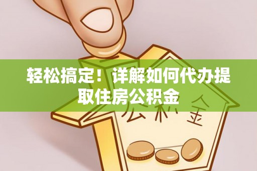闽清轻松搞定！详解如何代办提取住房公积金