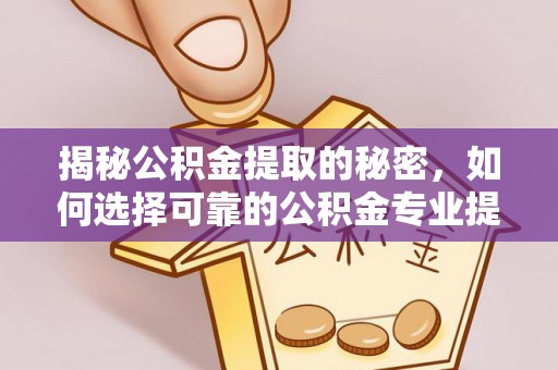 闽清揭秘公积金提取的秘密，如何选择可靠的公积金专业提取代办服务