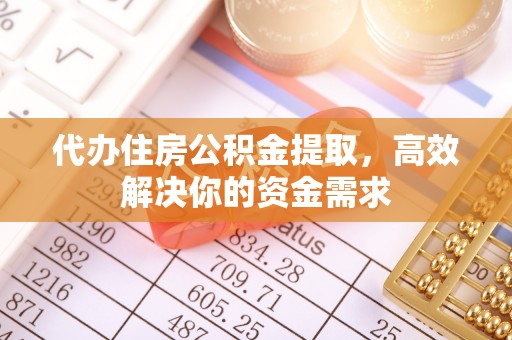 闽清代办住房公积金提取，高效解决你的资金需求