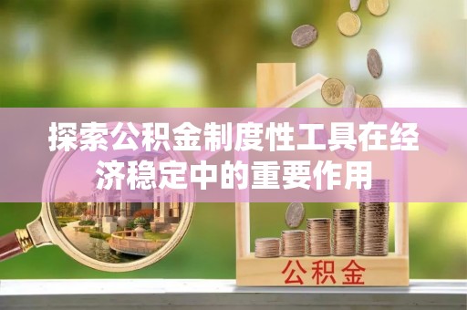 闽清探索公积金制度性工具在经济稳定中的重要作用