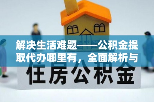 闽清解决生活难题——公积金提取代办哪里有，全面解析与服务推荐
