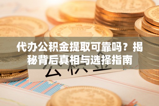 闽清代办公积金提取可靠吗？揭秘背后真相与选择指南