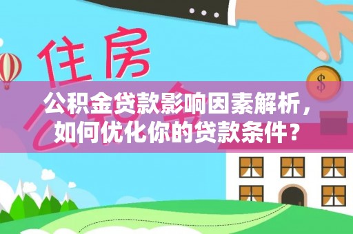 闽清公积金贷款影响因素解析，如何优化你的贷款条件？