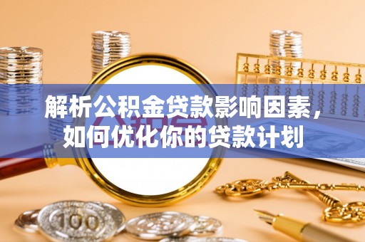 闽清解析公积金贷款影响因素，如何优化你的贷款计划