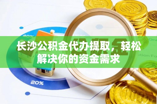 闽清长沙公积金代办提取，轻松解决你的资金需求