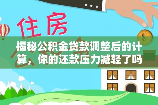 闽清揭秘公积金贷款调整后的计算，你的还款压力减轻了吗？