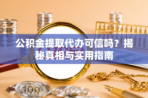 闽清公积金提取代办可信吗？揭秘真相与实用指南